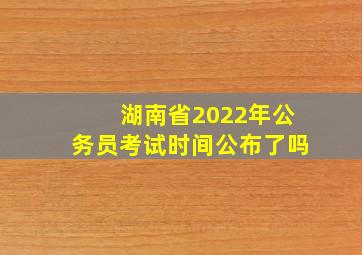 湖南省2022年公务员考试时间公布了吗