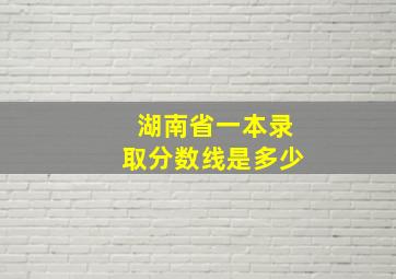 湖南省一本录取分数线是多少