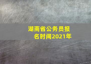 湖南省公务员报名时间2021年