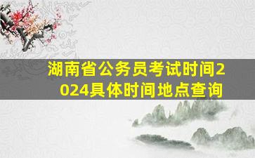 湖南省公务员考试时间2024具体时间地点查询