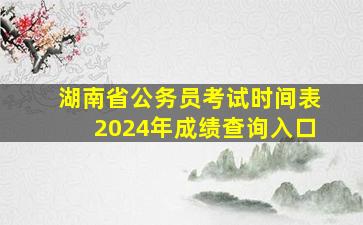 湖南省公务员考试时间表2024年成绩查询入口