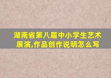 湖南省第八届中小学生艺术展演,作品创作说明怎么写