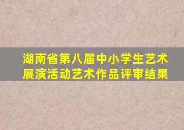 湖南省第八届中小学生艺术展演活动艺术作品评审结果