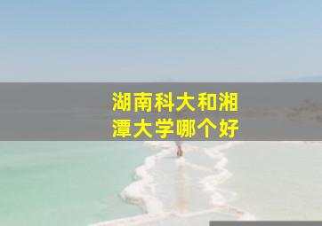 湖南科大和湘潭大学哪个好