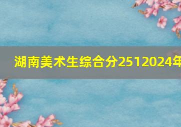 湖南美术生综合分2512024年