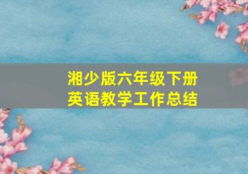 湘少版六年级下册英语教学工作总结