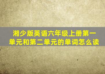 湘少版英语六年级上册第一单元和第二单元的单词怎么读