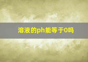 溶液的ph能等于0吗