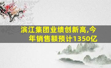 滨江集团业绩创新高,今年销售额预计1350亿