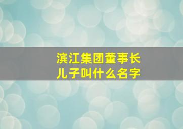 滨江集团董事长儿子叫什么名字