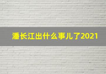 潘长江出什么事儿了2021