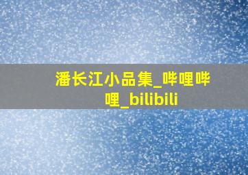 潘长江小品集_哔哩哔哩_bilibili