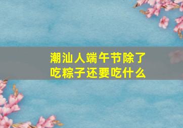 潮汕人端午节除了吃粽子还要吃什么