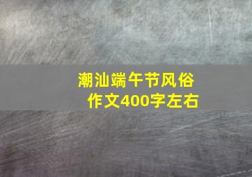 潮汕端午节风俗作文400字左右