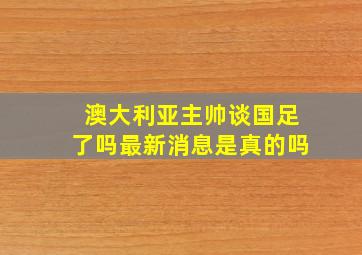 澳大利亚主帅谈国足了吗最新消息是真的吗