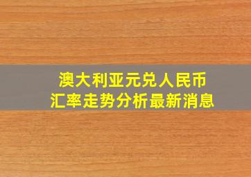 澳大利亚元兑人民币汇率走势分析最新消息