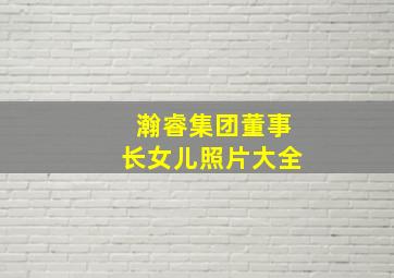 瀚睿集团董事长女儿照片大全