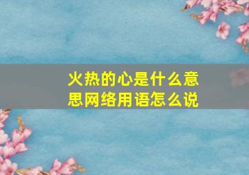 火热的心是什么意思网络用语怎么说