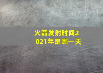 火箭发射时间2021年是哪一天