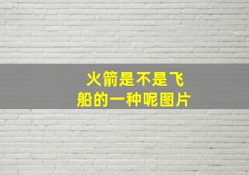 火箭是不是飞船的一种呢图片