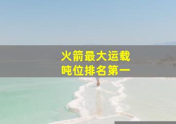 火箭最大运载吨位排名第一