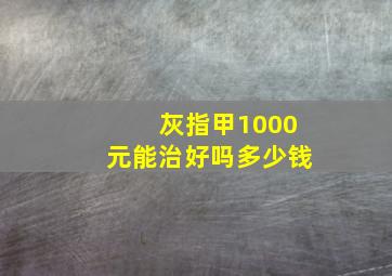 灰指甲1000元能治好吗多少钱