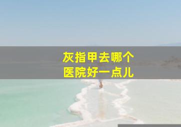 灰指甲去哪个医院好一点儿