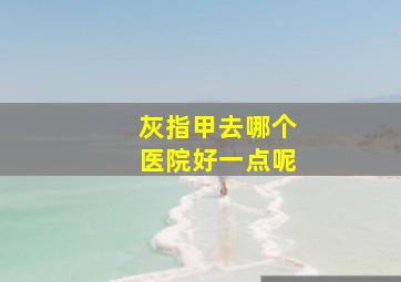 灰指甲去哪个医院好一点呢