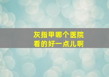 灰指甲哪个医院看的好一点儿啊