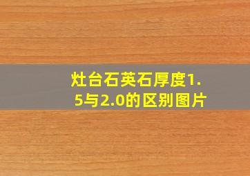 灶台石英石厚度1.5与2.0的区别图片