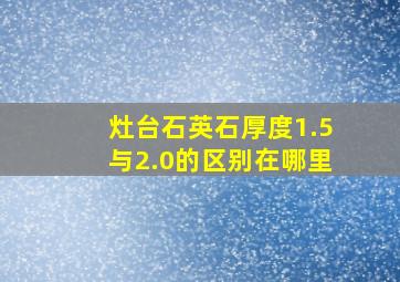 灶台石英石厚度1.5与2.0的区别在哪里