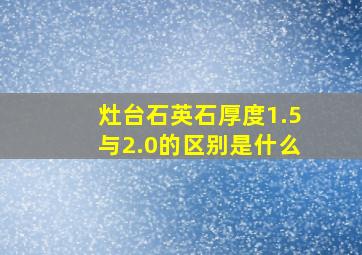 灶台石英石厚度1.5与2.0的区别是什么