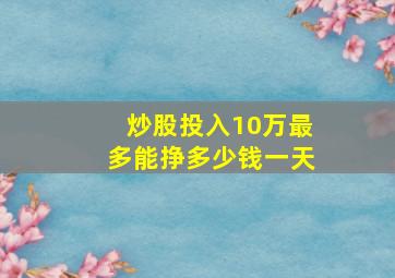 炒股投入10万最多能挣多少钱一天