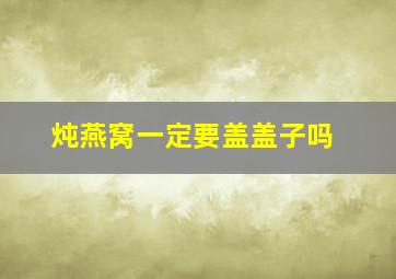 炖燕窝一定要盖盖子吗