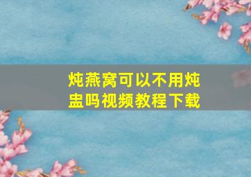 炖燕窝可以不用炖盅吗视频教程下载