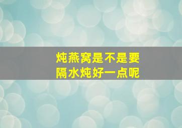 炖燕窝是不是要隔水炖好一点呢