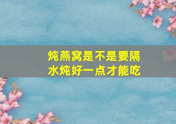 炖燕窝是不是要隔水炖好一点才能吃