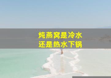 炖燕窝是冷水还是热水下锅