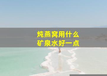 炖燕窝用什么矿泉水好一点