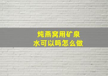 炖燕窝用矿泉水可以吗怎么做