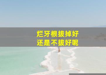 烂牙根拔掉好还是不拔好呢