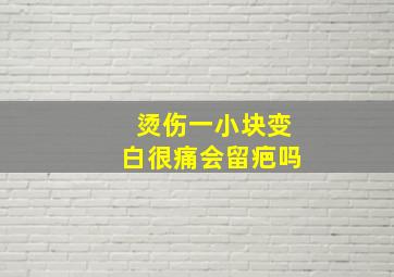 烫伤一小块变白很痛会留疤吗