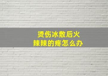 烫伤冰敷后火辣辣的疼怎么办