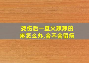 烫伤后一直火辣辣的疼怎么办,会不会留疤