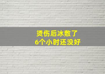 烫伤后冰敷了6个小时还没好