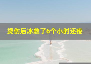 烫伤后冰敷了6个小时还疼