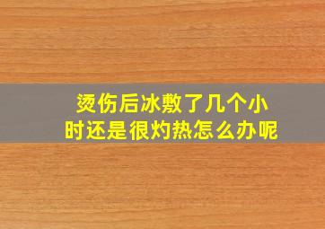 烫伤后冰敷了几个小时还是很灼热怎么办呢