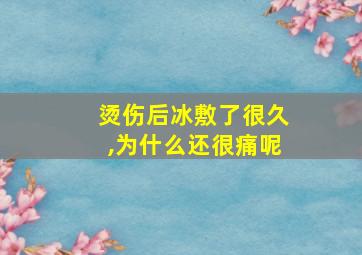 烫伤后冰敷了很久,为什么还很痛呢