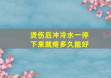 烫伤后冲冷水一停下来就疼多久能好