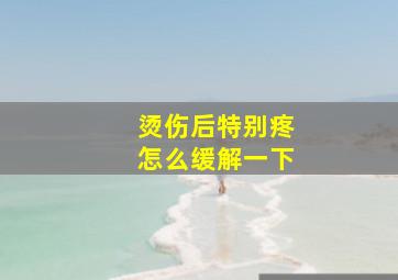 烫伤后特别疼怎么缓解一下